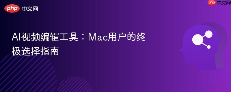 ai视频编辑工具：mac用户的终极选择指南